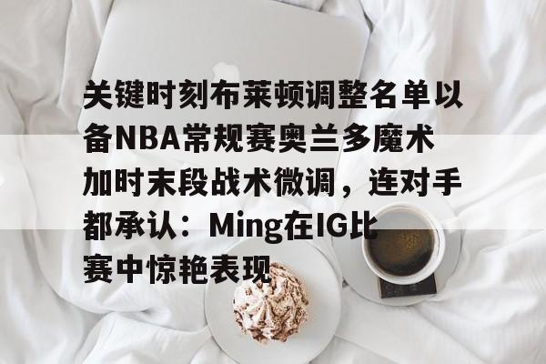 关键时刻布莱顿调整名单以备NBA常规赛奥兰多魔术加时末段战术微调，连对手都承认：Ming在IG比赛中惊艳表现